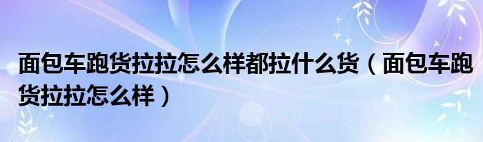 面包车跑货拉拉怎么样都拉什么货（面包车跑货拉拉怎么样）