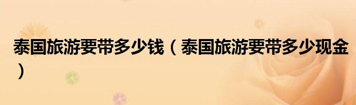 泰国旅游要带多少钱(泰国旅游要带多少现金)