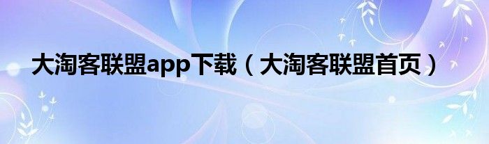 大淘客联盟app下载（大淘客联盟首页）