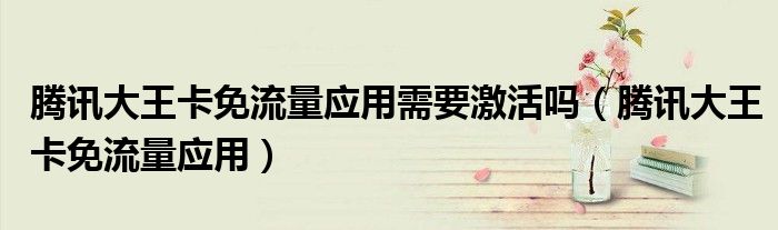 腾讯大王卡免流量应用需要激活吗(腾讯大王卡免流量应用)