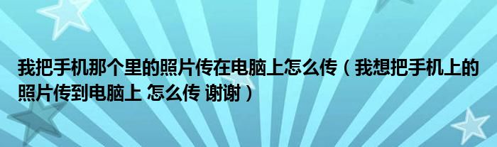 我把手机那个里的照片传在电脑上怎么传(我想把手机上的照片传到电脑上 怎么传 谢谢)