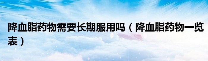 降血脂药物需要长期服用吗(降血脂药物一览表)