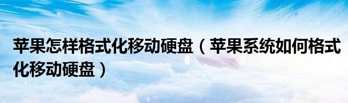 苹果怎样格式化移动硬盘(苹果系统如何格式化移动硬盘)