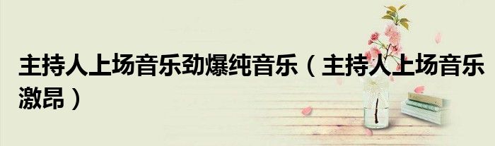 主持人上场音乐劲爆纯音乐(主持人上场音乐激昂)