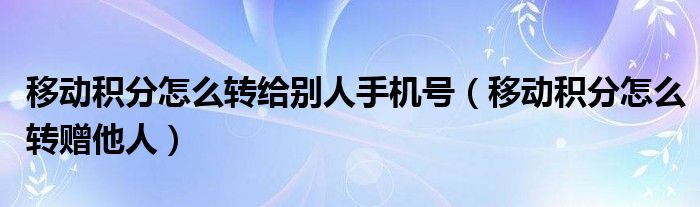 移动积分怎么转给别人手机号(移动积分怎么转赠他人)