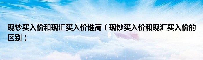 现钞买入价和现汇买入价谁高(现钞买入价和现汇买入价的区别)