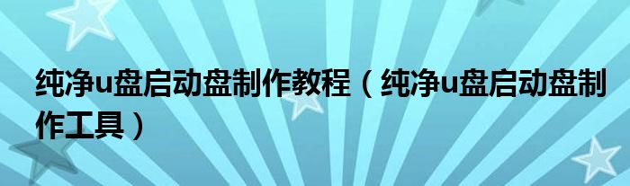 纯净u盘启动盘制作教程(纯净u盘启动盘制作工具)