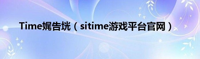 Time娓告垙(sitime游戏平台官网)