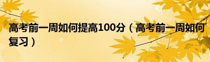 高考前一周如何提高100分(高考前一周如何复习)