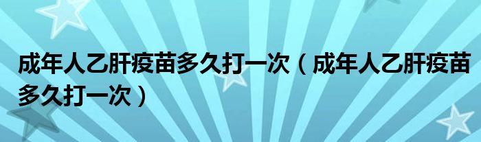 成年人乙肝疫苗多久打一次(成年人乙肝疫苗多久打一次)
