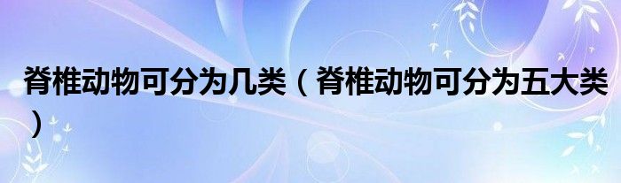 脊椎动物可分为几类(脊椎动物可分为五大类)