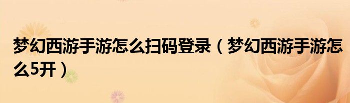 梦幻西游手游怎么扫码登录(梦幻西游手游怎么5开)