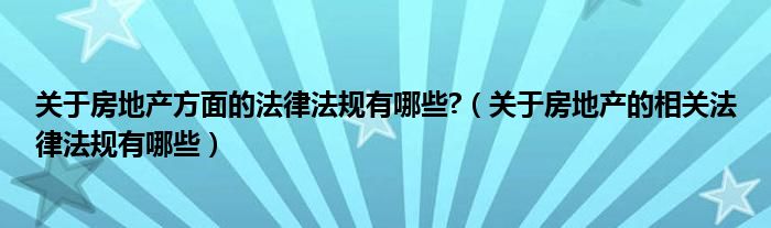 关于房地产方面的法律法规有哪些?(关于房地产的相关法律法规有哪些)