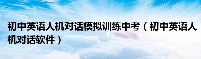 初中英语人机对话模拟训练中考（初中英语人机对话软件）