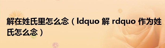 解在姓氏里怎么念(ldquo 解 rdquo 作为姓氏怎么念)