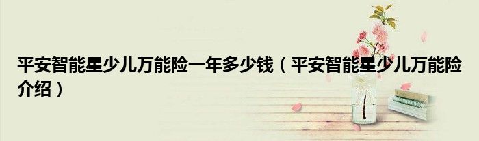 平安智能星少儿万能险一年多少钱(平安智能星少儿万能险介绍)