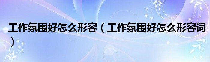 工作氛围好怎么形容(工作氛围好怎么形容词)