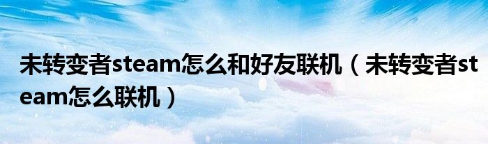 未转变者steam怎么和好友联机(未转变者steam怎么联机)