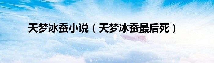 天梦冰蚕小说(天梦冰蚕最后死)