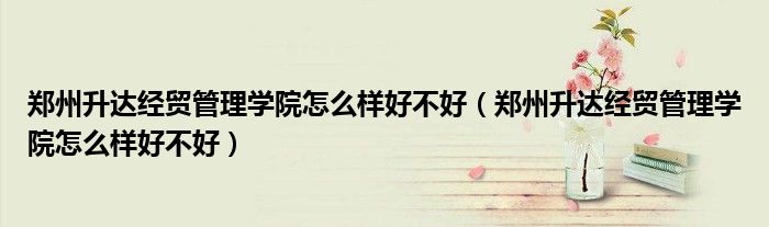 郑州升达经贸管理学院怎么样好不好(郑州升达经贸管理学院怎么样好不好)