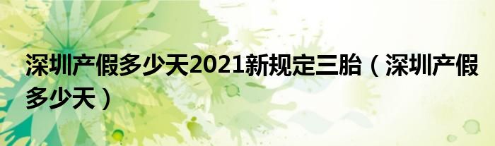 深圳产假多少天2021新规定三胎(深圳产假多少天)