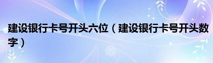 建设银行卡号开头六位(建设银行卡号开头数字)