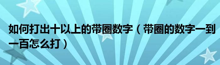 如何打出十以上的带圈数字(带圈的数字一到一百怎么打)