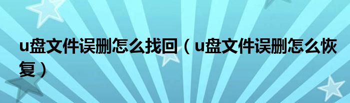 u盘文件误删怎么找回(u盘文件误删怎么恢复)