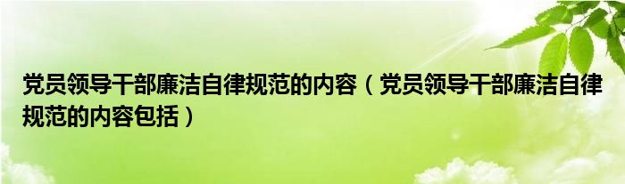 党员领导干部廉洁自律规范的内容(党员领导干部廉洁自律规范的内容包括)