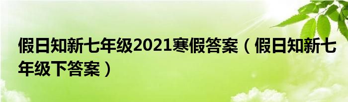 假日知新七年级2021寒假答案(假日知新七年级下答案)
