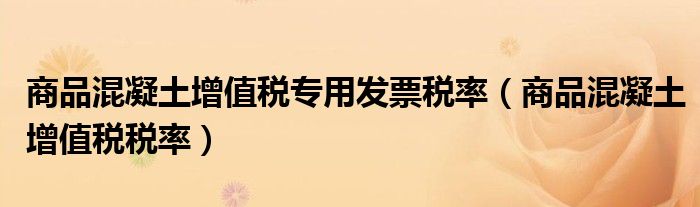 商品混凝土增值税专用发票税率(商品混凝土增值税税率)