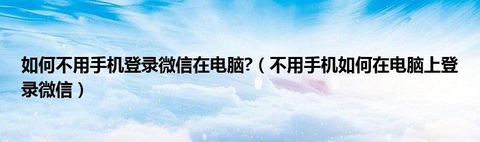 如何不用手机登录微信在电脑?(不用手机如何在电脑上登录微信)