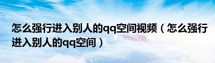 怎么强行进入别人的qq空间视频(怎么强行进入别人的qq空间)