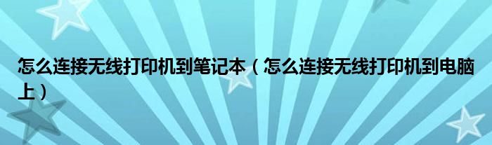怎么连接无线打印机到笔记本(怎么连接无线打印机到电脑上)
