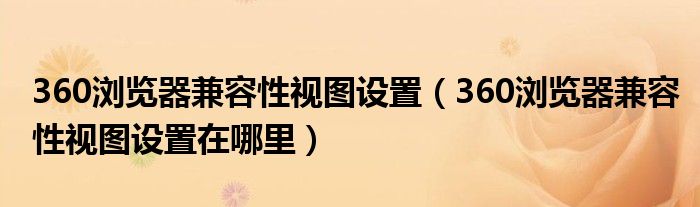 360浏览器兼容性视图设置(360浏览器兼容性视图设置在哪里)