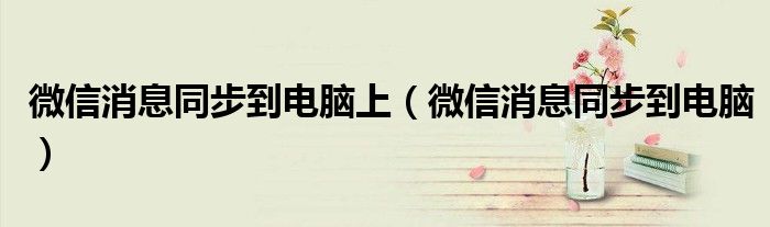 微信消息同步到电脑上(微信消息同步到电脑)