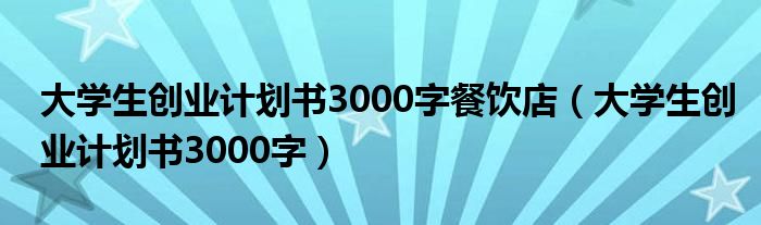 大学生创业计划书3000字餐饮店(大学生创业计划书3000字)