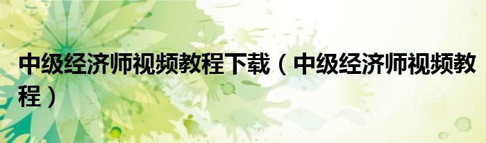 中级经济师视频教程下载(中级经济师视频教程)