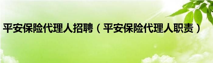 平安保险代理人招聘（平安保险代理人职责）