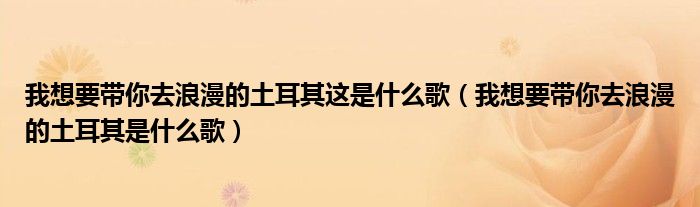 我想要带你去浪漫的土耳其这是什么歌(我想要带你去浪漫的土耳其是什么歌)