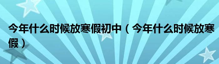 今年什么时候放寒假初中(今年什么时候放寒假)