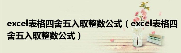 excel表格四舍五入取整数公式(excel表格四舍五入取整数公式)