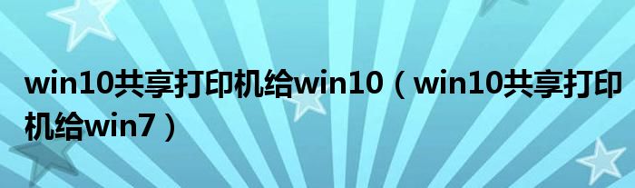 win10共享打印机给win10(win10共享打印机给win7)