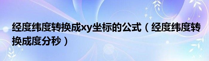 经度纬度转换成xy坐标的公式(经度纬度转换成度分秒)