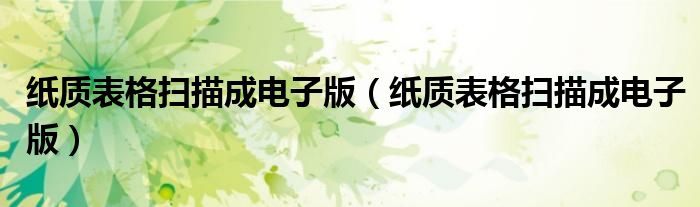 纸质表格扫描成电子版(纸质表格扫描成电子版)