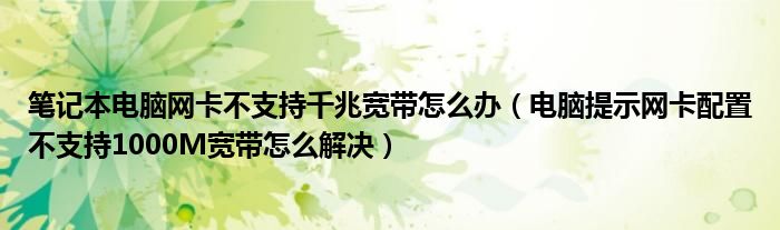 笔记本电脑网卡不支持千兆宽带怎么办(电脑提示网卡配置不支持1000M宽带怎么解决)