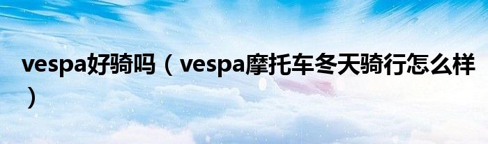 vespa好骑吗(vespa摩托车冬天骑行怎么样)