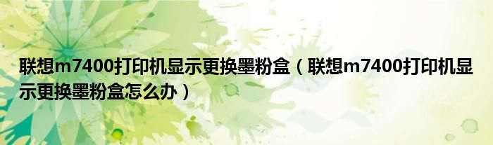 联想m7400打印机显示更换墨粉盒(联想m7400打印机显示更换墨粉盒怎么办)