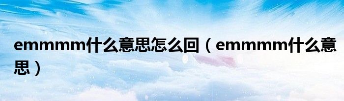 emmmm什么意思怎么回（emmmm什么意思）