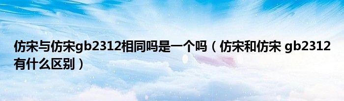 仿宋与仿宋gb2312相同吗是一个吗(仿宋和仿宋 gb2312有什么区别)